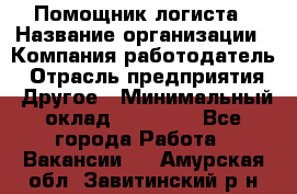 Помощник логиста › Название организации ­ Компания-работодатель › Отрасль предприятия ­ Другое › Минимальный оклад ­ 18 000 - Все города Работа » Вакансии   . Амурская обл.,Завитинский р-н